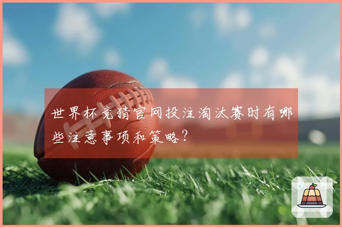 世界杯竞猜官网投注淘汰赛时有哪些注意事项和策略？