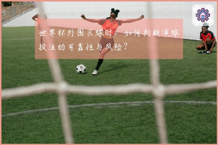 世界杯外围买球时，如何判断滚球投注的可靠性与风险？