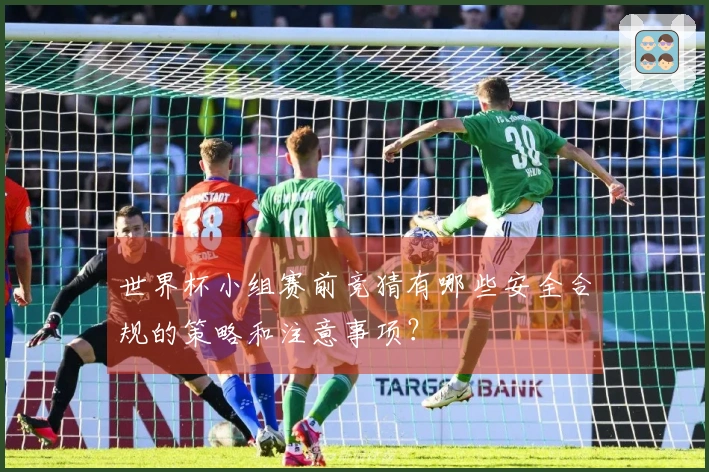世界杯小组赛前竞猜有哪些安全合规的策略和注意事项？