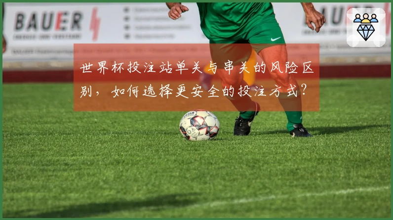 世界杯投注站单关与串关的风险区别,如何选择更安全的投注方式?