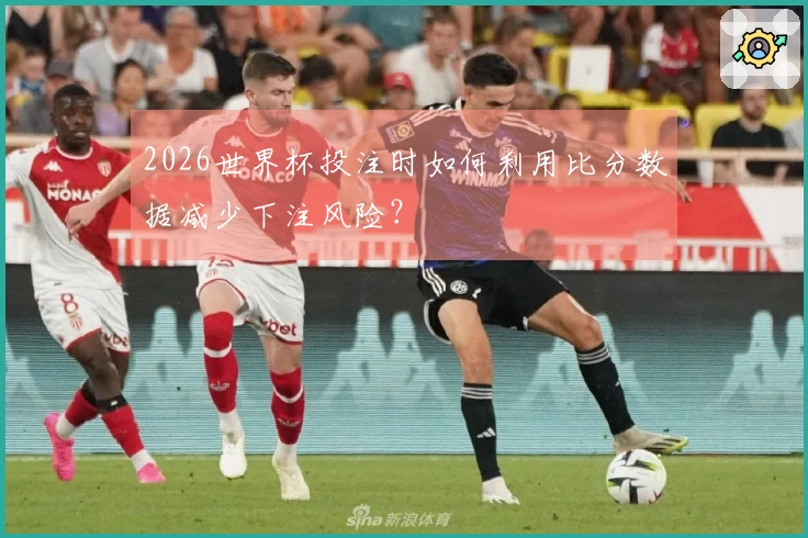 2026世界杯投注时如何利用比分数据减少下注风险？