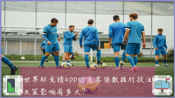 世界杯竞猜app的主客场数据对投注决策影响有多大？