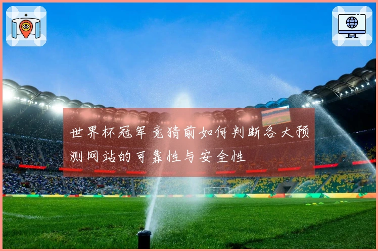 世界杯冠军竞猜前如何判断各大预测网站的可靠性与安全性