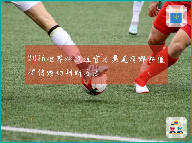 2026世界杯投注官方渠道有哪些值得信赖的判断方法