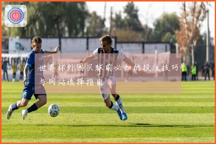 世界杯外围买球前必知的投注技巧与网站选择指南