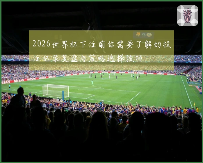 2026世界杯下注前你需要了解的投注记录复盘与策略选择技巧